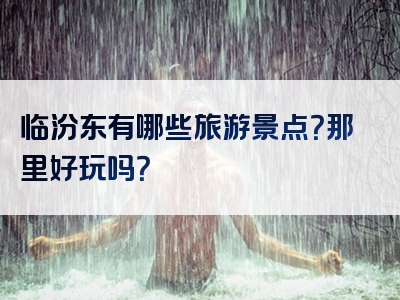 临汾东有哪些旅游景点？那里好玩吗？