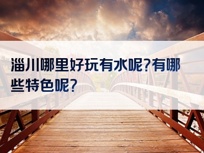 淄川哪里好玩有水呢？有哪些特色呢？