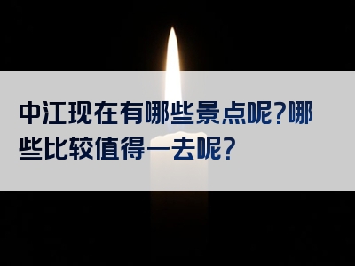 中江现在有哪些景点呢？哪些比较值得一去呢？