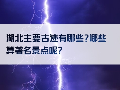 湖北主要古迹有哪些？哪些算著名景点呢？