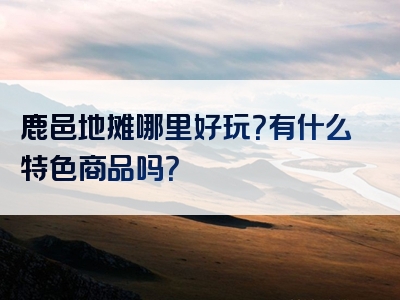 鹿邑地摊哪里好玩？有什么特色商品吗？