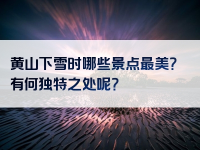 黄山下雪时哪些景点最美？有何独特之处呢？