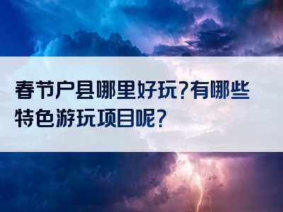 春节户县哪里好玩？有哪些特色游玩项目呢？