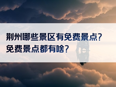 荆州哪些景区有免费景点？免费景点都有啥？