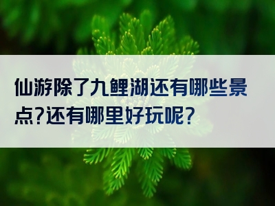 仙游除了九鲤湖还有哪些景点？还有哪里好玩呢？