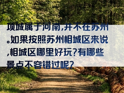 项城属于河南，并不在苏州。如果按照苏州相城区来说，相城区哪里好玩？有哪些景点不容错过呢？