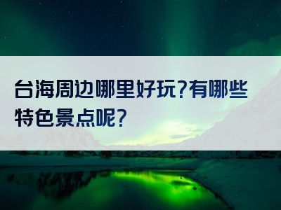 台海周边哪里好玩？有哪些特色景点呢？