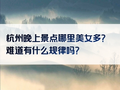 杭州晚上景点哪里美女多？难道有什么规律吗？