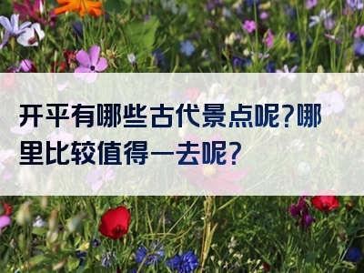 开平有哪些古代景点呢？哪里比较值得一去呢？