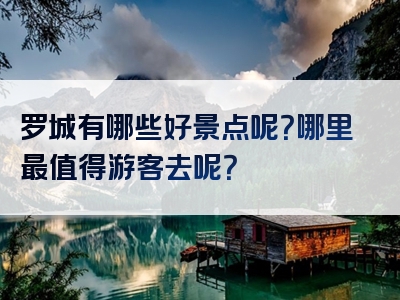 罗城有哪些好景点呢？哪里最值得游客去呢？