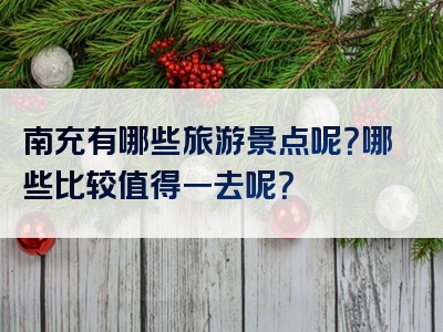 南充有哪些旅游景点呢？哪些比较值得一去呢？