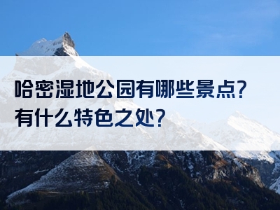 哈密湿地公园有哪些景点？有什么特色之处？