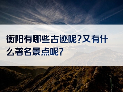 衡阳有哪些古迹呢？又有什么著名景点呢？