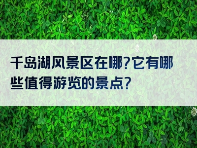 千岛湖风景区在哪？它有哪些值得游览的景点？