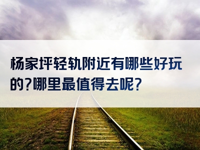 杨家坪轻轨附近有哪些好玩的？哪里最值得去呢？
