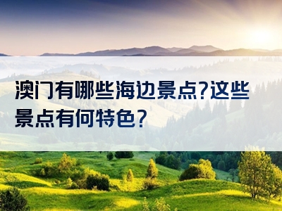 澳门有哪些海边景点？这些景点有何特色？