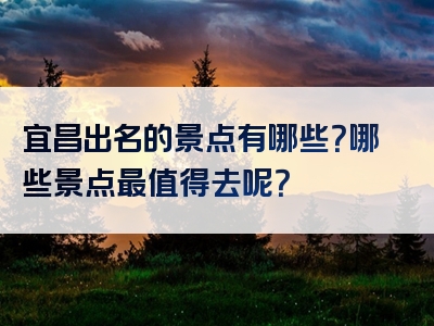 宜昌出名的景点有哪些？哪些景点最值得去呢？