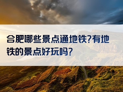 合肥哪些景点通地铁？有地铁的景点好玩吗？