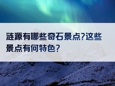 涟源有哪些奇石景点？这些景点有何特色？