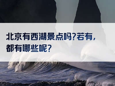 北京有西湖景点吗？若有，都有哪些呢？