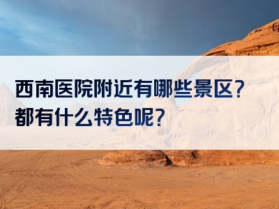 西南医院附近有哪些景区？都有什么特色呢？
