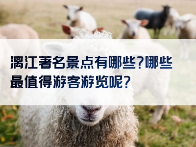 漓江著名景点有哪些？哪些最值得游客游览呢？