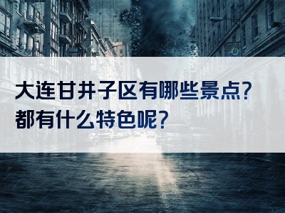 大连甘井子区有哪些景点？都有什么特色呢？