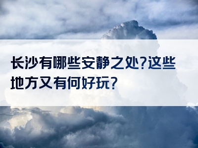 长沙有哪些安静之处？这些地方又有何好玩？