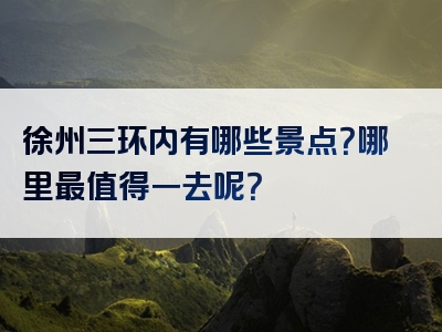 徐州三环内有哪些景点？哪里最值得一去呢？