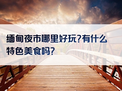 缅甸夜市哪里好玩？有什么特色美食吗？