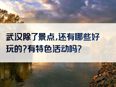 武汉除了景点，还有哪些好玩的？有特色活动吗？