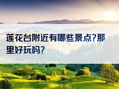 莲花台附近有哪些景点？那里好玩吗？