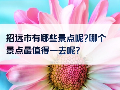 招远市有哪些景点呢？哪个景点最值得一去呢？