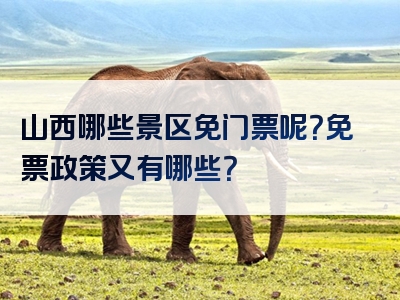 山西哪些景区免门票呢？免票政策又有哪些？