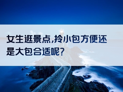 女生逛景点，拎小包方便还是大包合适呢？