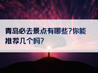 青岛必去景点有哪些？你能推荐几个吗？