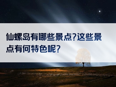 仙螺岛有哪些景点？这些景点有何特色呢？
