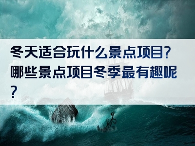 冬天适合玩什么景点项目？哪些景点项目冬季最有趣呢？
