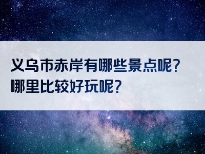 义乌市赤岸有哪些景点呢？哪里比较好玩呢？