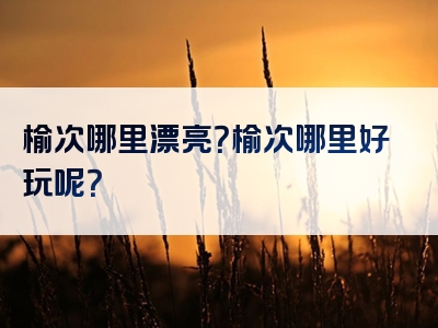 榆次哪里漂亮？榆次哪里好玩呢？