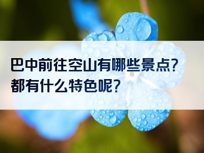 巴中前往空山有哪些景点？都有什么特色呢？