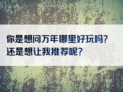 你是想问万年哪里好玩吗？还是想让我推荐呢？