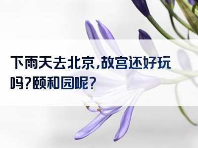下雨天去北京，故宫还好玩吗？颐和园呢？