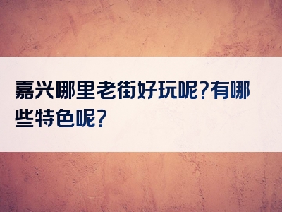 嘉兴哪里老街好玩呢？有哪些特色呢？