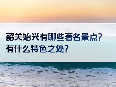 韶关始兴有哪些著名景点？有什么特色之处？