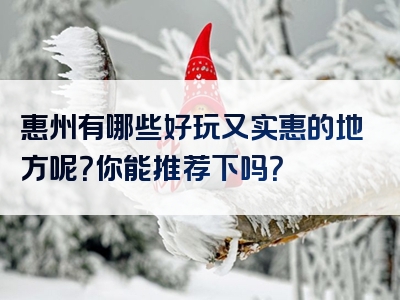 惠州有哪些好玩又实惠的地方呢？你能推荐下吗？