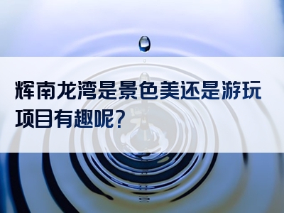 辉南龙湾是景色美还是游玩项目有趣呢？