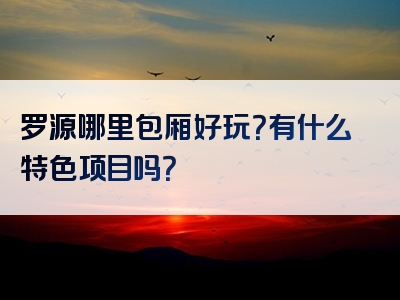 罗源哪里包厢好玩？有什么特色项目吗？