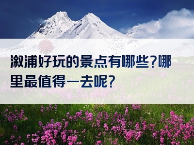 溆浦好玩的景点有哪些？哪里最值得一去呢？
