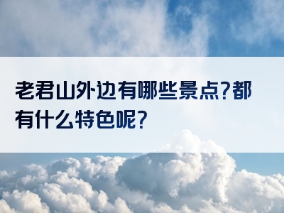 老君山外边有哪些景点？都有什么特色呢？